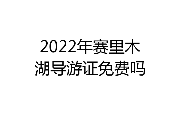2022年赛里木湖导游证免费吗