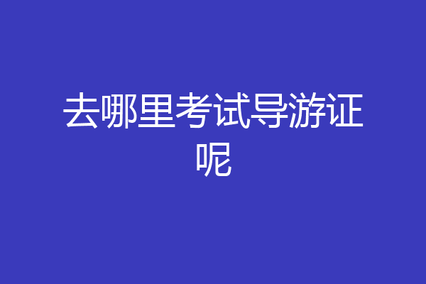 去哪里考试导游证呢