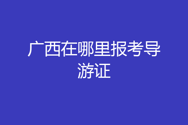 广西在哪里报考导游证