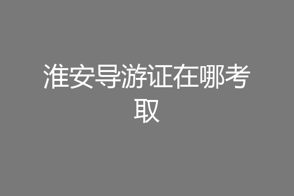 淮安导游证在哪考取