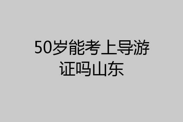 50岁能考上导游证吗山东