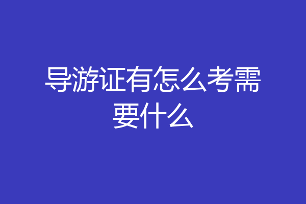 导游证有怎么考需要什么
