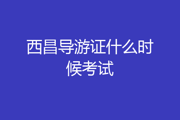 西昌导游证什么时候考试