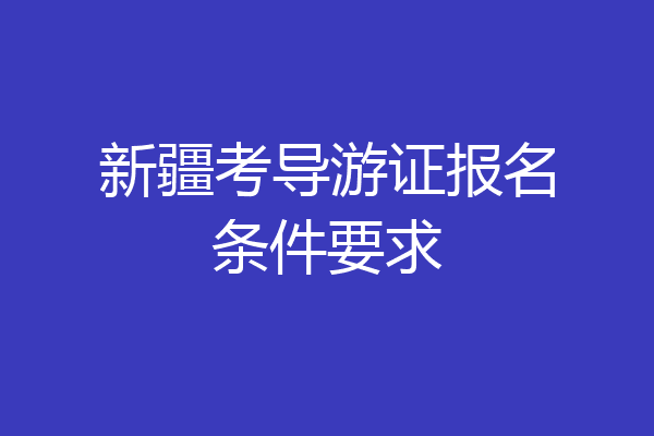 新疆考导游证报名条件要求