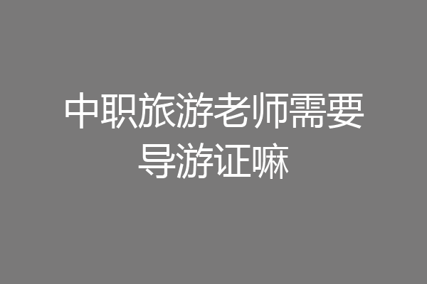 中职旅游老师需要导游证嘛