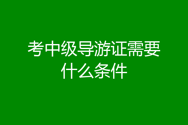 考中级导游证需要什么条件