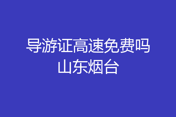 导游证高速免费吗山东烟台