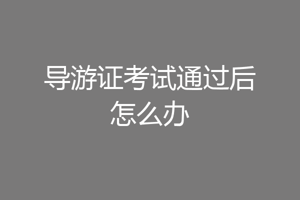 导游证考试通过后怎么办