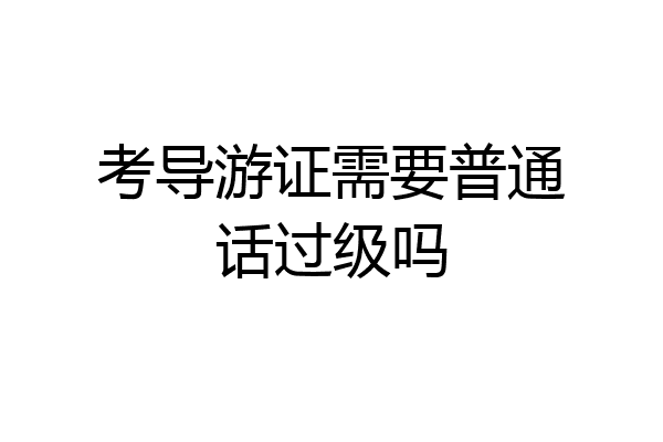考导游证需要普通话过级吗
