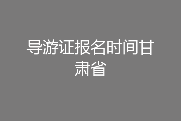 导游证报名时间甘肃省
