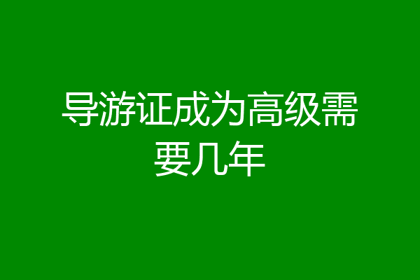 导游证成为高级需要几年