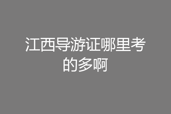 江西导游证哪里考的多啊