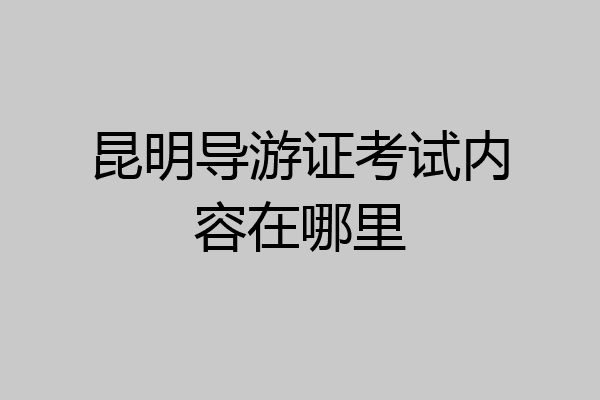 昆明导游证考试内容在哪里