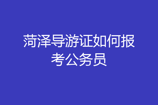 菏泽导游证如何报考公务员