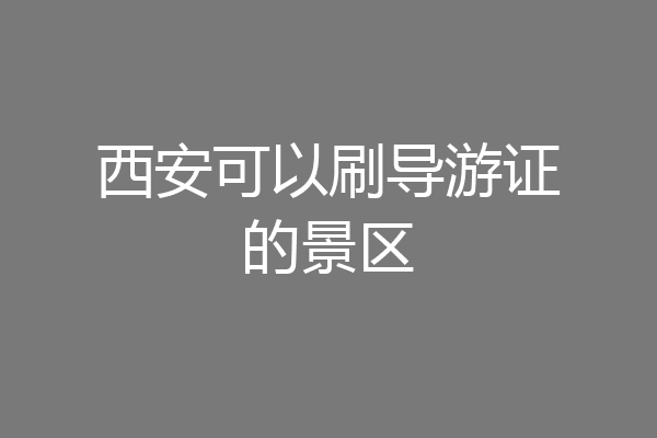 西安可以刷导游证的景区