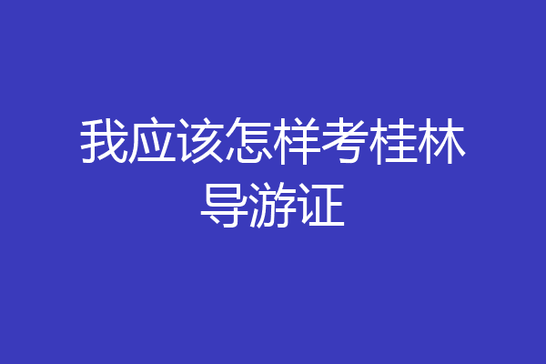 我应该怎样考桂林导游证