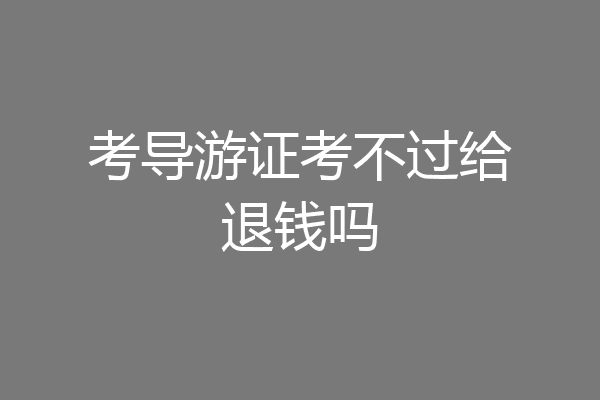 考导游证考不过给退钱吗