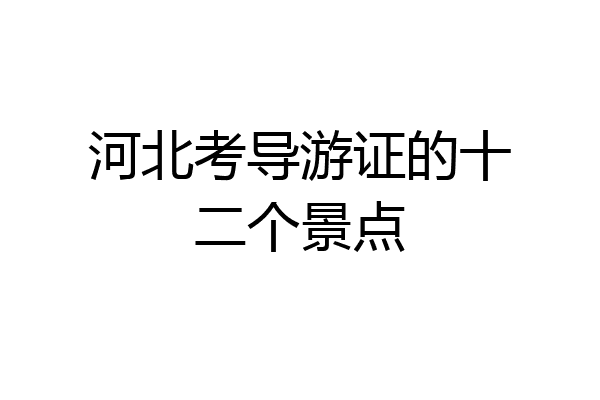 河北考导游证的十二个景点
