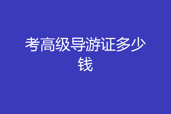 考高级导游证多少钱