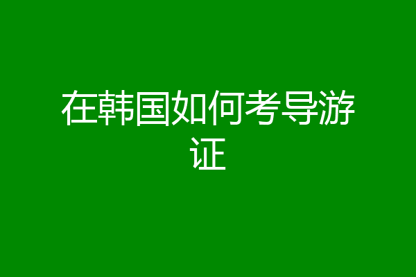 在韩国如何考导游证