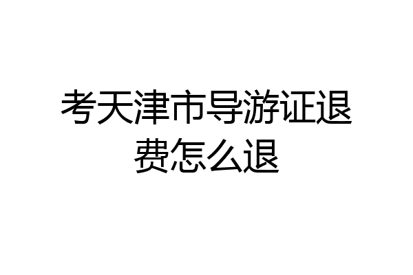 考天津市导游证退费怎么退