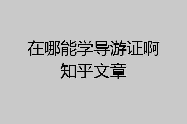 在哪能学导游证啊知乎文章