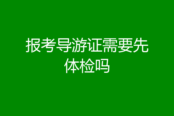 报考导游证需要先体检吗