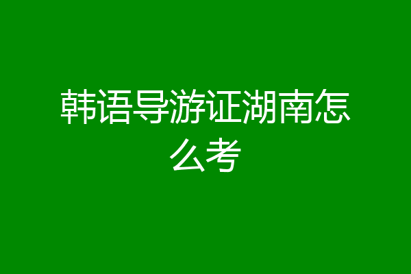 韩语导游证湖南怎么考