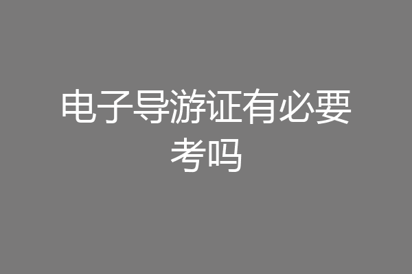 电子导游证有必要考吗