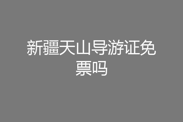新疆天山导游证免票吗