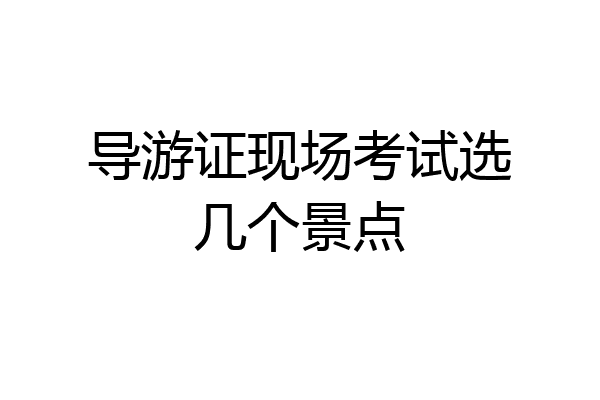 导游证现场考试选几个景点