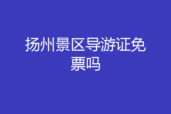 扬州景区导游证免票吗