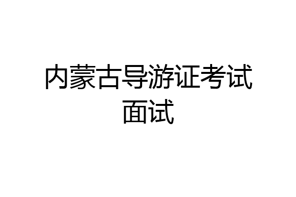 内蒙古导游证考试面试