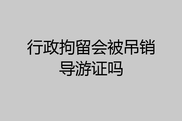 行政拘留会被吊销导游证吗