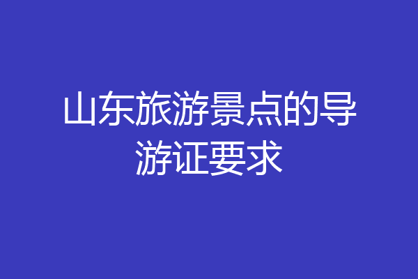 山东旅游景点的导游证要求