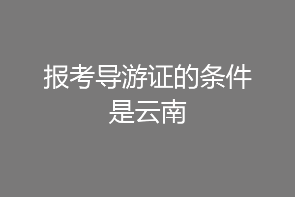 报考导游证的条件是云南