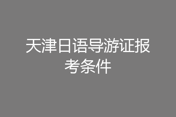天津日语导游证报考条件