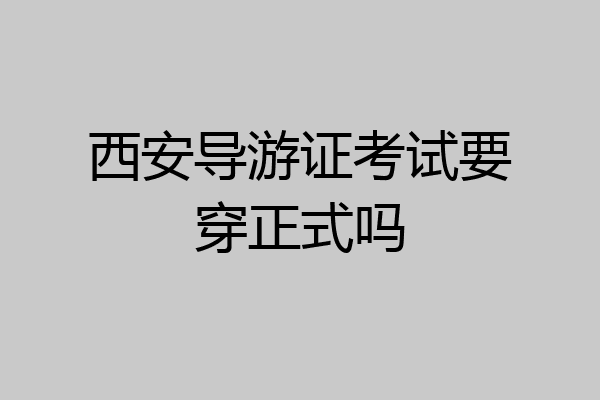 西安导游证考试要穿正式吗
