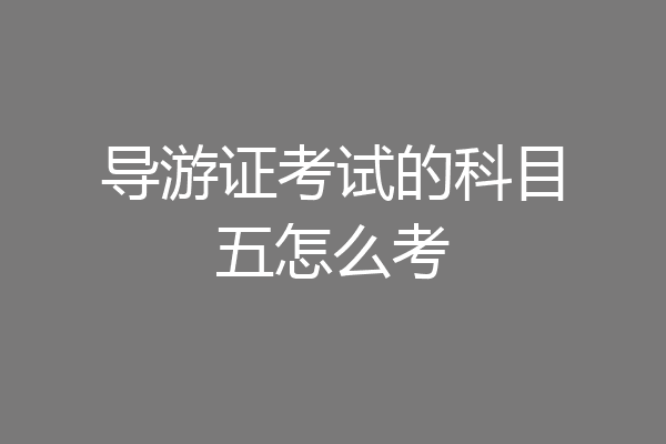 导游证考试的科目五怎么考