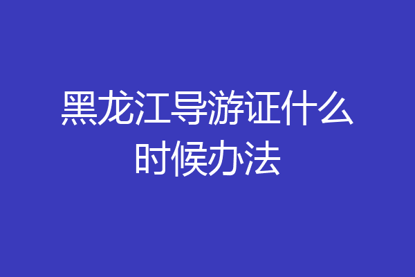 黑龙江导游证什么时候办法