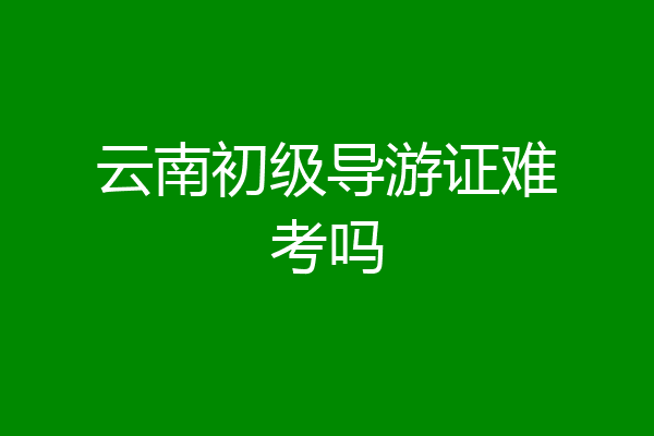 云南初级导游证难考吗