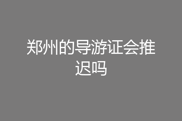 郑州的导游证会推迟吗