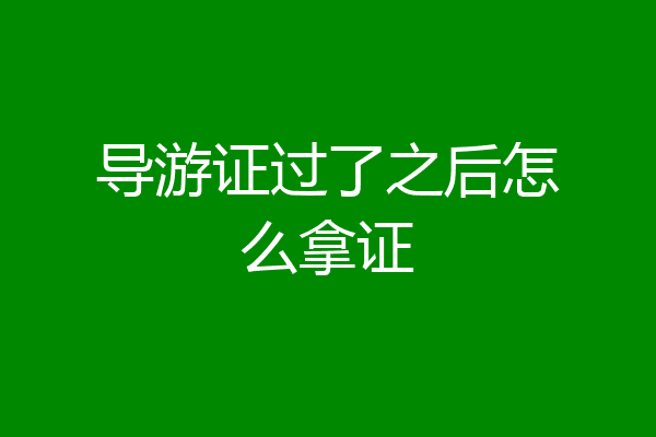 导游证过了之后怎么拿证