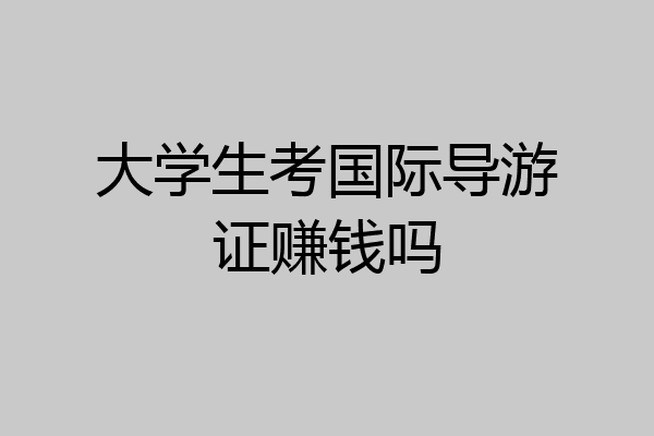 大学生考国际导游证赚钱吗