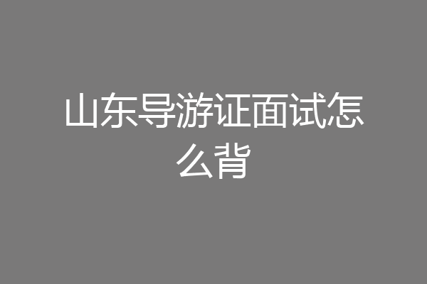 山东导游证面试怎么背