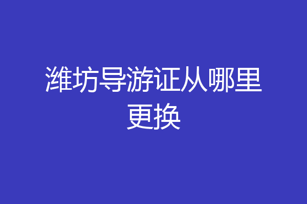 潍坊导游证从哪里更换