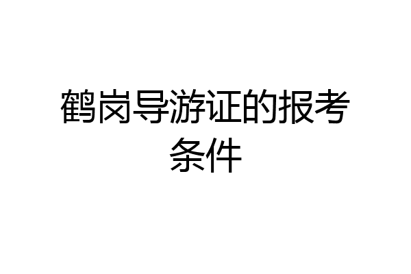 鹤岗导游证的报考条件