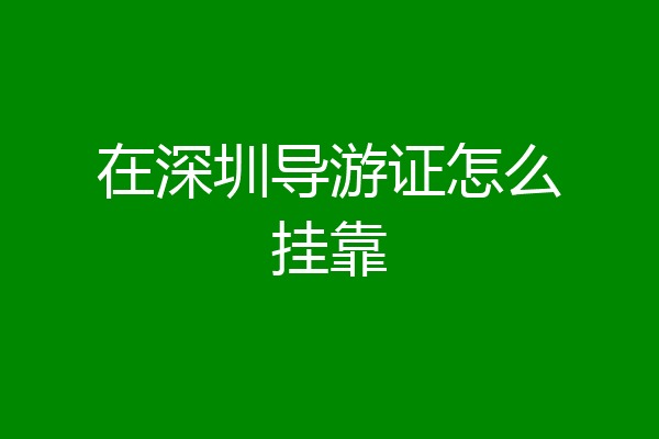 在深圳导游证怎么挂靠