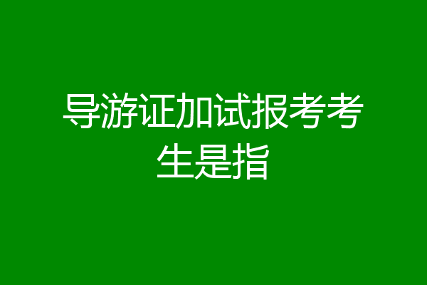 导游证加试报考考生是指
