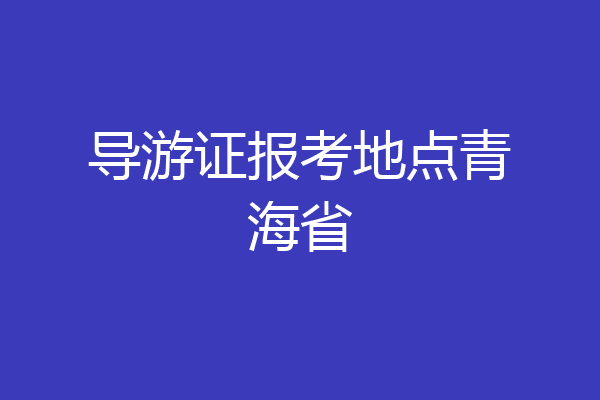 导游证报考地点青海省